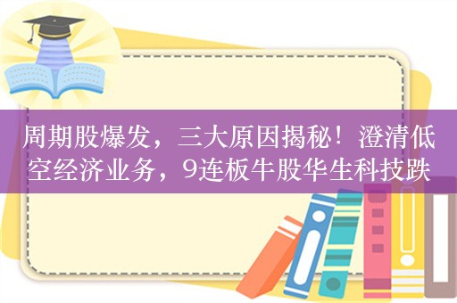 周期股爆发，三大原因揭秘！澄清低空经济业务，9连板牛股华生科技跌停！这一行业有大消息