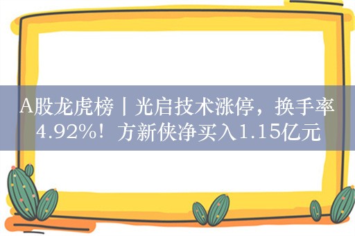 A股龙虎榜丨光启技术涨停，换手率4.92%！方新侠净买入1.15亿元