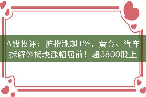 A股收评：沪指涨超1%，黄金、汽车拆解等板块涨幅居前！超3800股上涨，成交8586亿较昨日缩量737亿