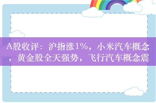 A股收评：沪指涨1%，小米汽车概念，黄金股全天强势，飞行汽车概念震荡回调！超3800股上涨，成交8586亿