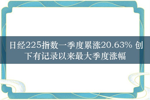 日经225指数一季度累涨20.63% 创下有记录以来最大季度涨幅