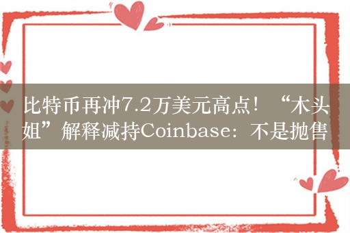 比特币再冲7.2万美元高点！“木头姐”解释减持Coinbase：不是抛售，是主动管理，一年多股价涨9倍