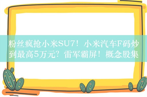 粉丝疯抢小米SU7！小米汽车F码炒到最高5万元？雷军霸屏！概念股集体狂飙