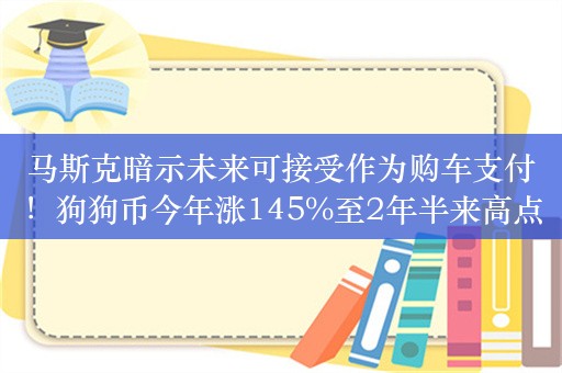 马斯克暗示未来可接受作为购车支付！狗狗币今年涨145%至2年半来高点，市值超越德意志银行