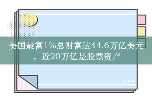 美国最富1%总财富达44.6万亿美元，近20万亿是股票资产