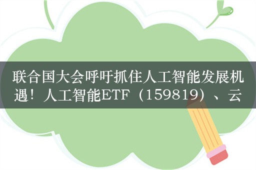 联合国大会呼吁抓住人工智能发展机遇！人工智能ETF（159819）、云计算ETF（516510）、软件30ETF（562930）等产品布局AI产业龙头