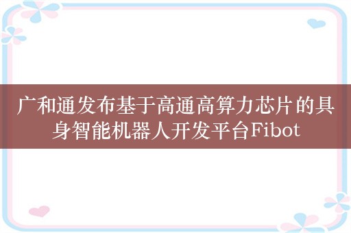 广和通发布基于高通高算力芯片的具身智能机器人开发平台Fibot