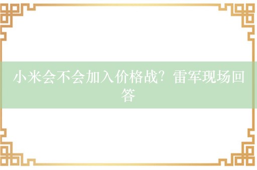 小米会不会加入价格战？雷军现场回答