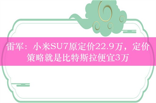 雷军：小米SU7原定价22.9万，定价策略就是比特斯拉便宜3万