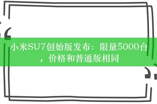 小米SU7创始版发布：限量5000台，价格和普通版相同