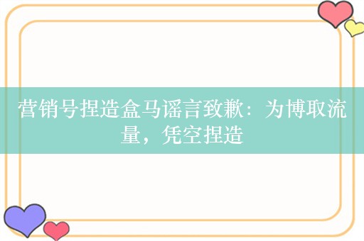 营销号捏造盒马谣言致歉：为博取流量，凭空捏造