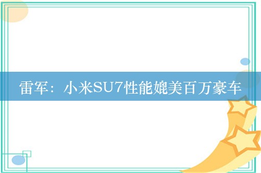 雷军：小米SU7性能媲美百万豪车