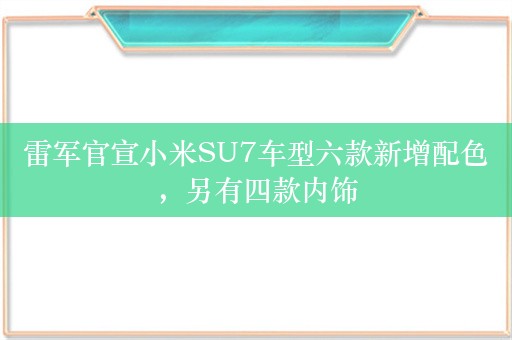 雷军官宣小米SU7车型六款新增配色，另有四款内饰