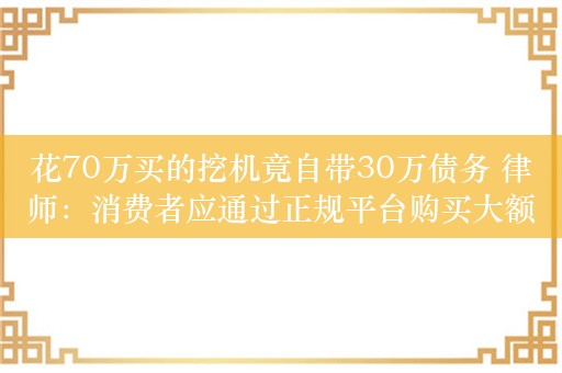 花70万买的挖机竟自带30万债务 律师：消费者应通过正规平台购买大额商品