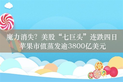 魔力消失？美股“七巨头”连跌四日 苹果市值蒸发逾3800亿美元