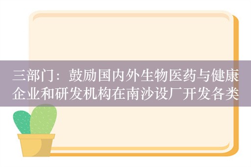 三部门：鼓励国内外生物医药与健康企业和研发机构在南沙设厂开发各类产品