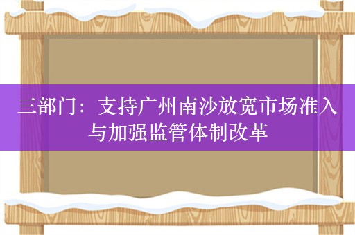 三部门：支持广州南沙放宽市场准入与加强监管体制改革