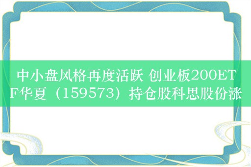 中小盘风格再度活跃 创业板200ETF华夏（159573）持仓股科思股份涨超7%