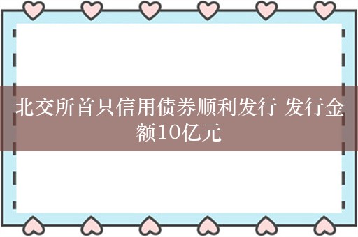 北交所首只信用债券顺利发行 发行金额10亿元