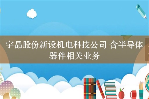 宇晶股份新设机电科技公司 含半导体器件相关业务