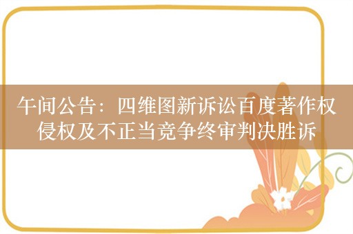 午间公告：四维图新诉讼百度著作权侵权及不正当竞争终审判决胜诉