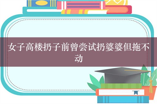 女子高楼扔子前曾尝试扔婆婆但拖不动