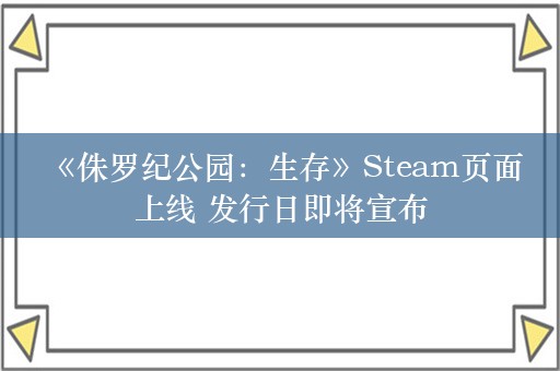  《侏罗纪公园：生存》Steam页面上线 发行日即将宣布