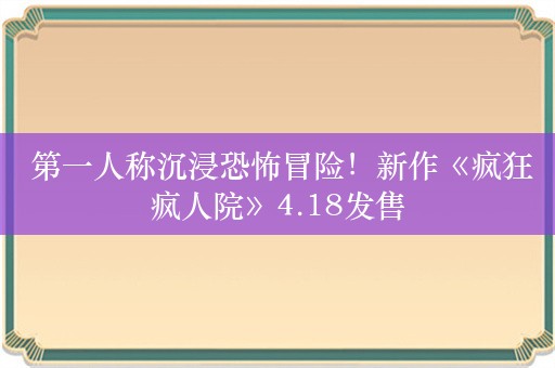  第一人称沉浸恐怖冒险！新作《疯狂疯人院》4.18发售