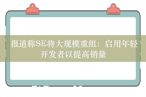  报道称SE将大规模重组：启用年轻开发者以提高销量