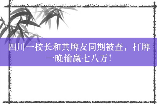 四川一校长和其牌友同期被查，打牌一晚输赢七八万！