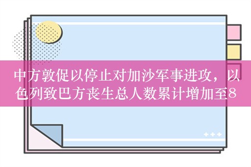 中方敦促以停止对加沙军事进攻，以色列致巴方丧生总人数累计增加至80多人