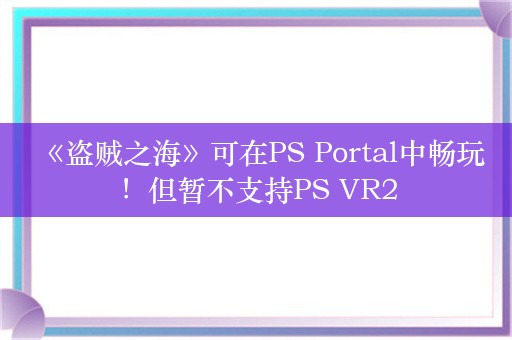  《盗贼之海》可在PS Portal中畅玩！但暂不支持PS VR2