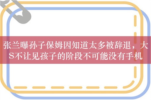 张兰曝孙子保姆因知道太多被辞退，大S不让见孩子的阶段不可能没有手机