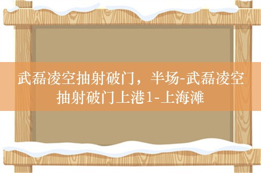 武磊凌空抽射破门，半场-武磊凌空抽射破门上港1-上海滩