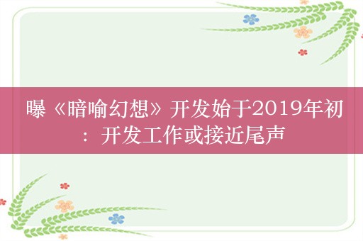  曝《暗喻幻想》开发始于2019年初：开发工作或接近尾声