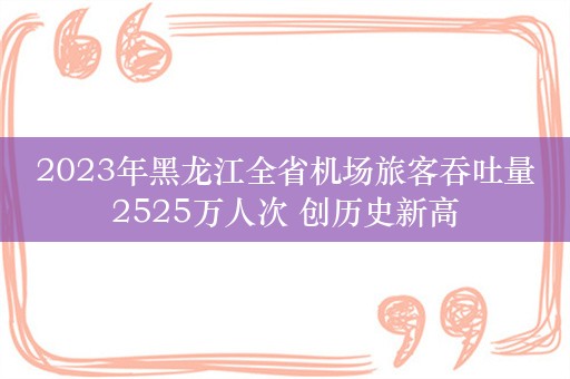 2023年黑龙江全省机场旅客吞吐量2525万人次 创历史新高