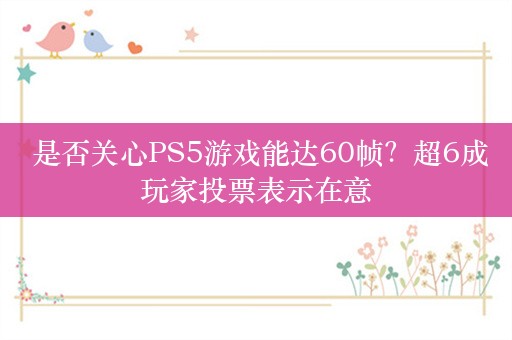  是否关心PS5游戏能达60帧？超6成玩家投票表示在意