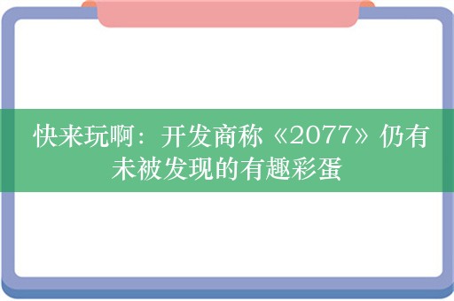  快来玩啊：开发商称《2077》仍有未被发现的有趣彩蛋