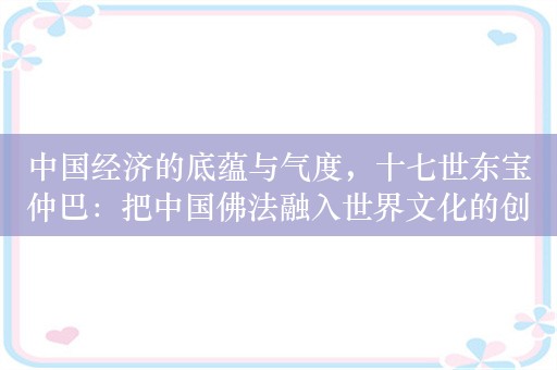 中国经济的底蕴与气度，十七世东宝仲巴：把中国佛法融入世界文化的创造