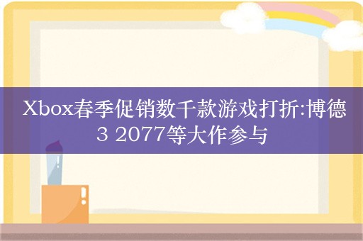  Xbox春季促销数千款游戏打折:博德3 2077等大作参与