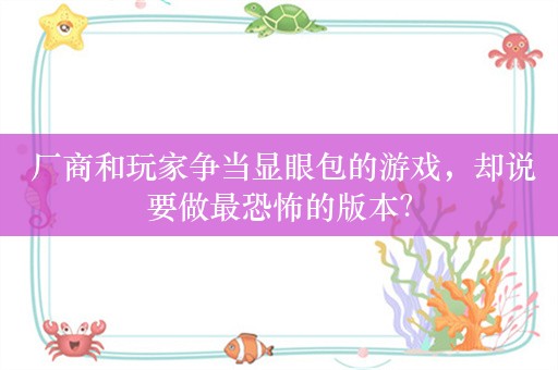  厂商和玩家争当显眼包的游戏，却说要做最恐怖的版本？