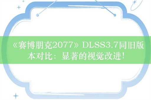  《赛博朋克2077》DLSS3.7同旧版本对比：显著的视觉改进！