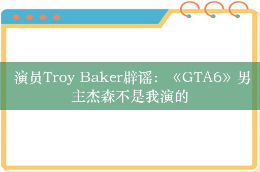  演员Troy Baker辟谣：《GTA6》男主杰森不是我演的