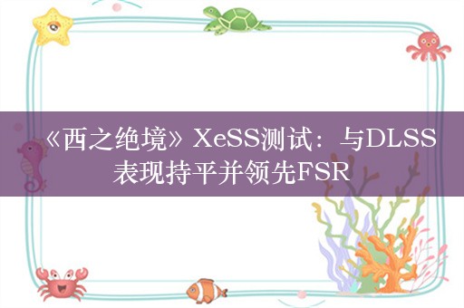  《西之绝境》XeSS测试：与DLSS表现持平并领先FSR