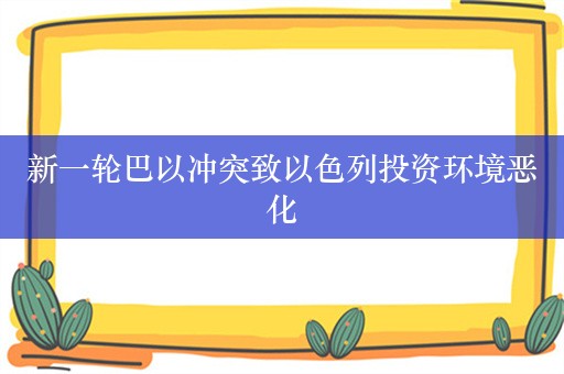 新一轮巴以冲突致以色列投资环境恶化