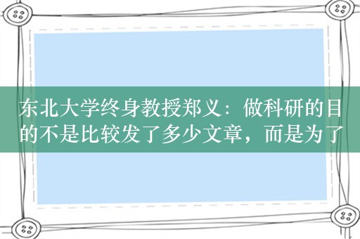 东北大学终身教授郑义：做科研的目的不是比较发了多少文章，而是为了技术可以服务于大众