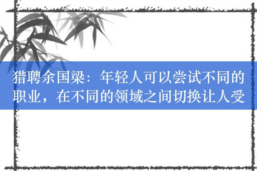 猎聘余国梁：年轻人可以尝试不同的职业，在不同的领域之间切换让人受益匪浅