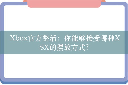  Xbox官方整活：你能够接受哪种XSX的摆放方式？