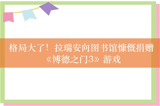  格局大了！拉瑞安向图书馆慷慨捐赠《博德之门3》游戏