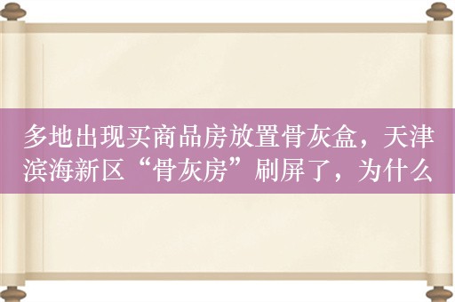 多地出现买商品房放置骨灰盒，天津滨海新区“骨灰房”刷屏了，为什么化成灰了也要住商品房？